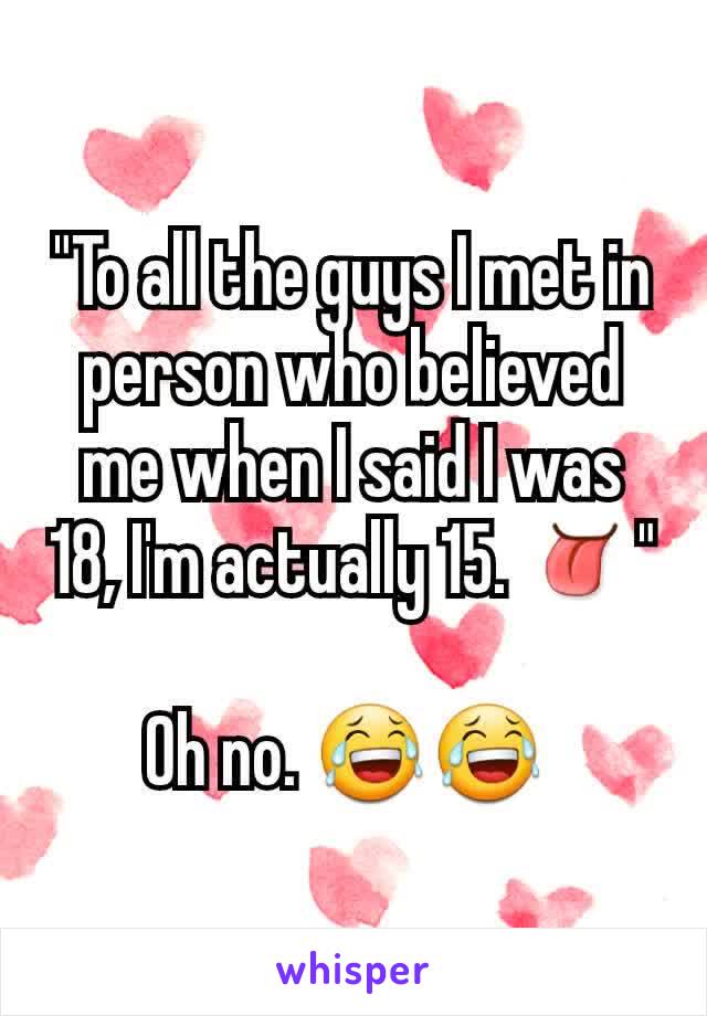 "To all the guys I met in person who believed me when I said I was 18, I'm actually 15. 👅"

Oh no. 😂😂 