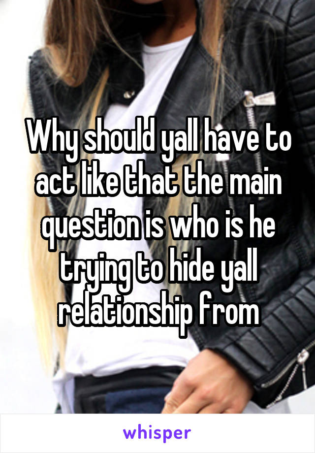 Why should yall have to act like that the main question is who is he trying to hide yall relationship from
