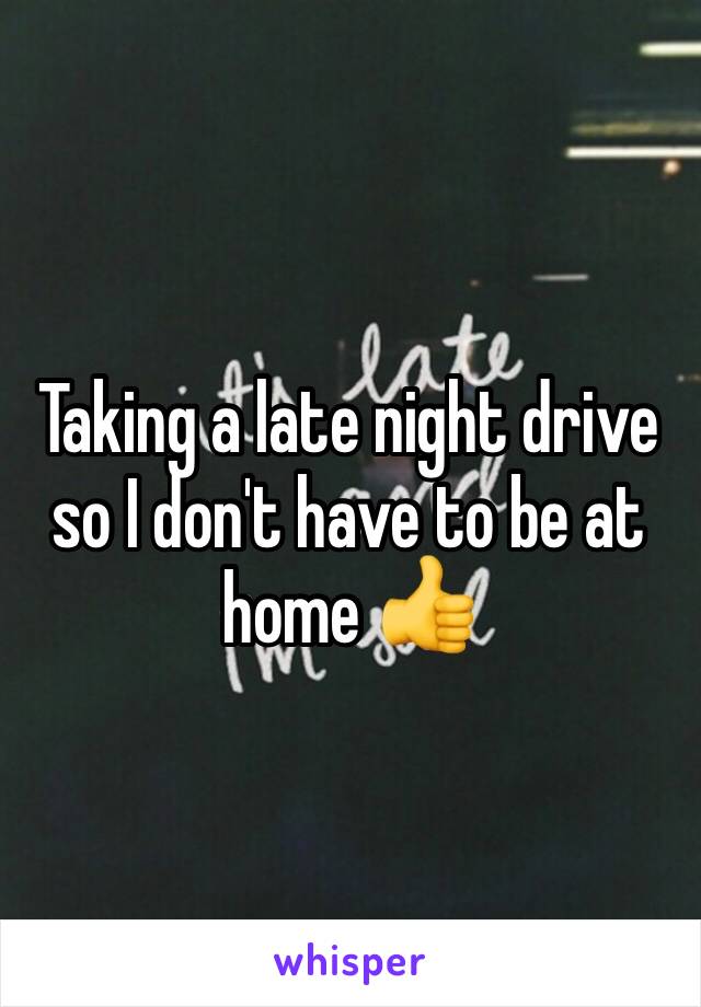 Taking a late night drive so I don't have to be at home 👍