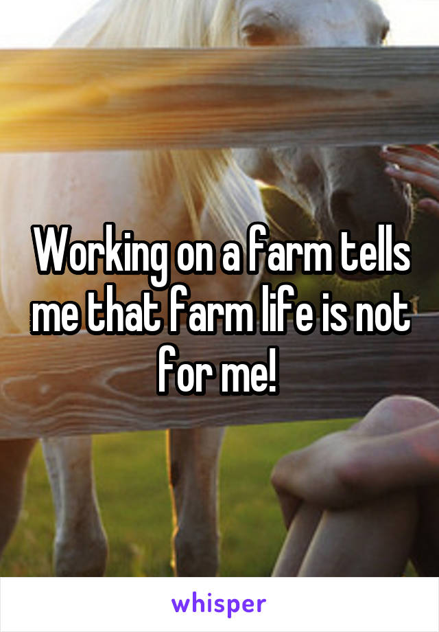 Working on a farm tells me that farm life is not for me! 