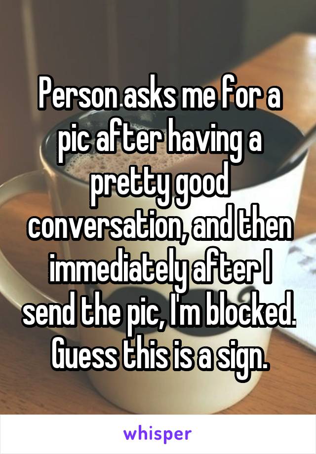 Person asks me for a pic after having a pretty good conversation, and then immediately after I send the pic, I'm blocked. Guess this is a sign.