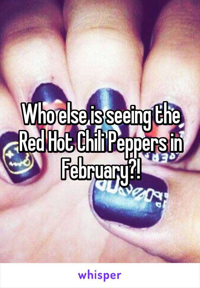 Who else is seeing the Red Hot Chili Peppers in February?!