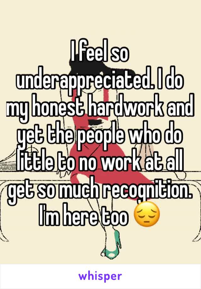 I feel so underappreciated. I do my honest hardwork and yet the people who do little to no work at all get so much recognition. I'm here too 😔