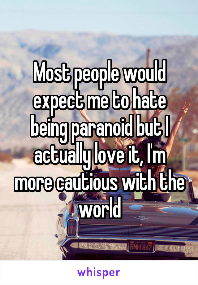 Most people would expect me to hate being paranoid but I actually love it, I'm more cautious with the world