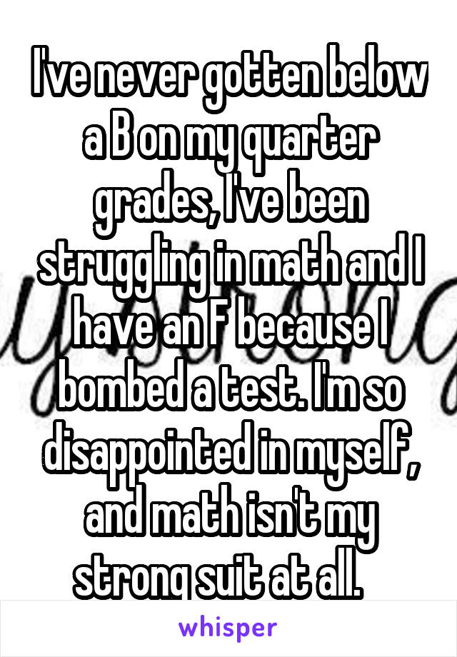 I've never gotten below a B on my quarter grades, I've been struggling in math and I have an F because I bombed a test. I'm so disappointed in myself, and math isn't my strong suit at all.   