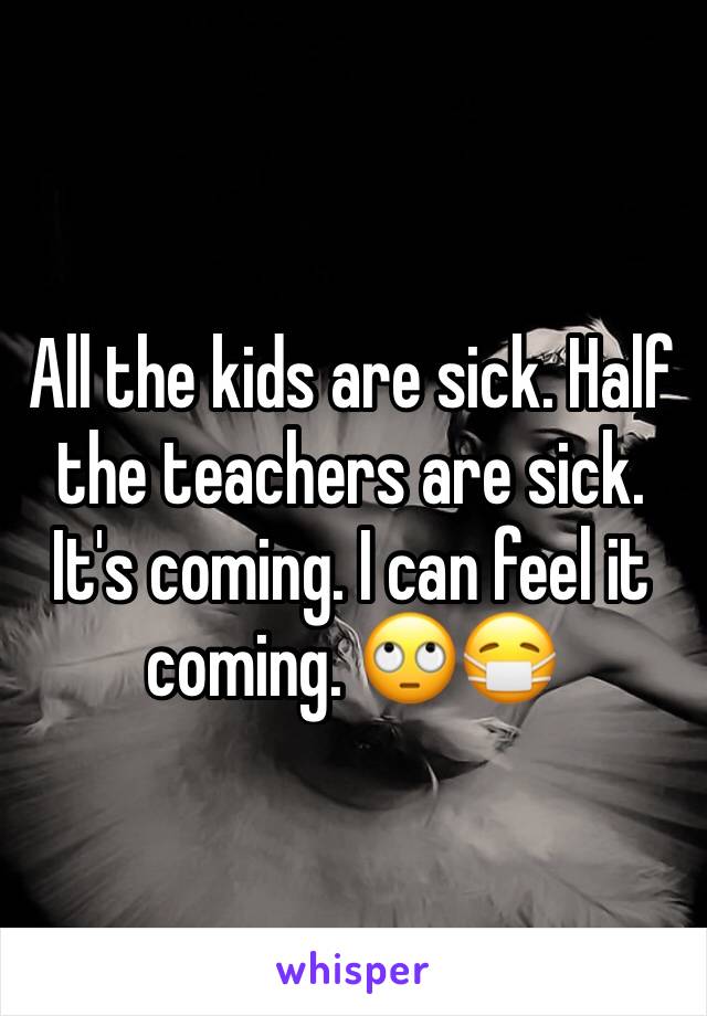 All the kids are sick. Half the teachers are sick. It's coming. I can feel it coming. 🙄😷