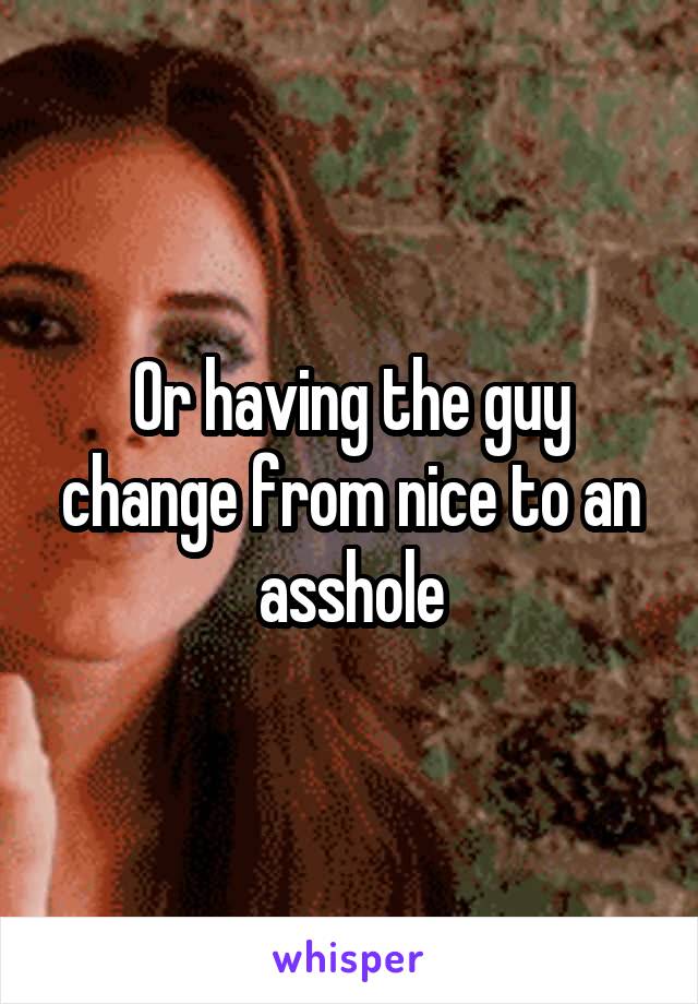 Or having the guy change from nice to an asshole