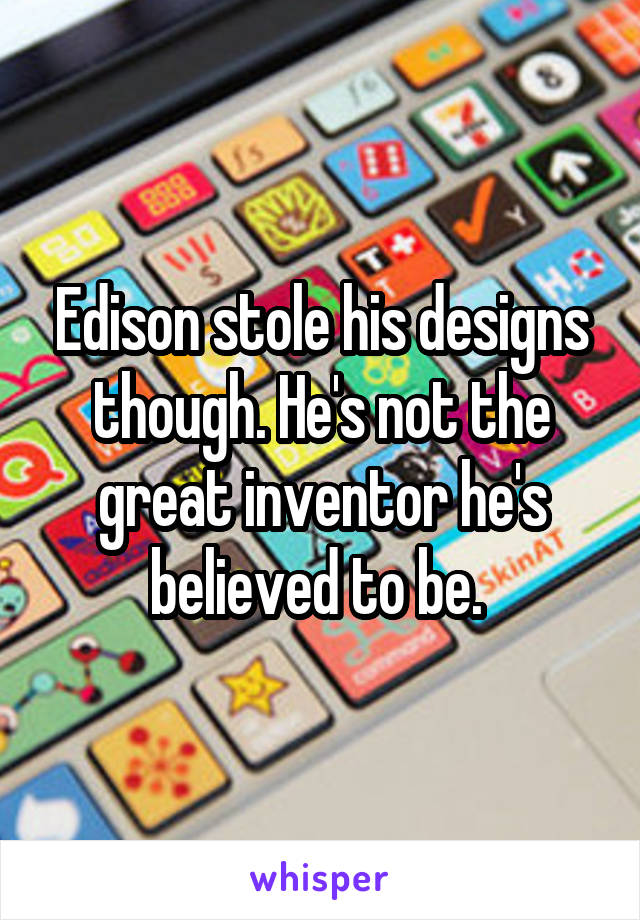 Edison stole his designs though. He's not the great inventor he's believed to be. 