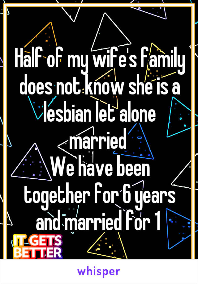 Half of my wife's family does not know she is a lesbian let alone married 
We have been together for 6 years and married for 1 