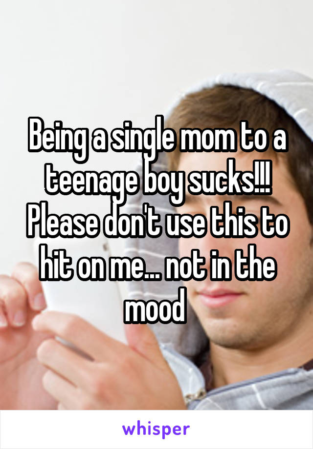 Being a single mom to a teenage boy sucks!!! Please don't use this to hit on me... not in the mood 