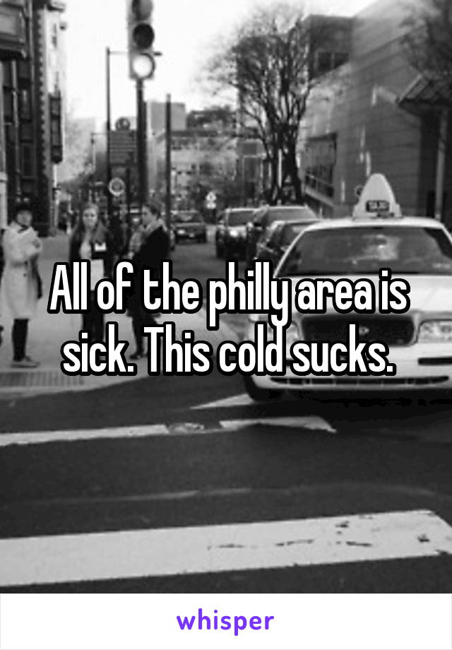 All of the philly area is sick. This cold sucks.