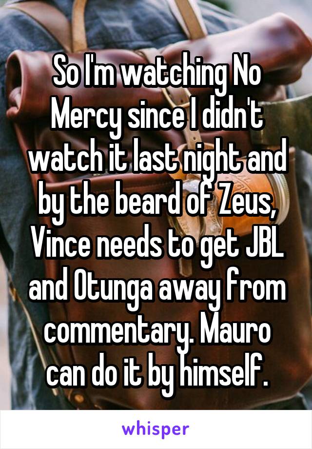 So I'm watching No Mercy since I didn't watch it last night and by the beard of Zeus, Vince needs to get JBL and Otunga away from commentary. Mauro can do it by himself.