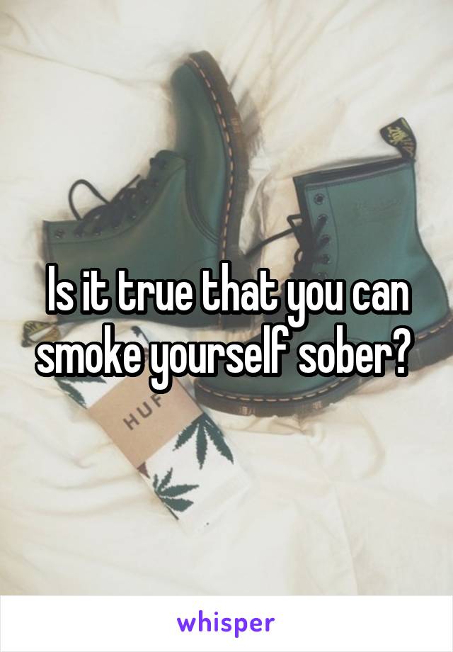Is it true that you can smoke yourself sober? 