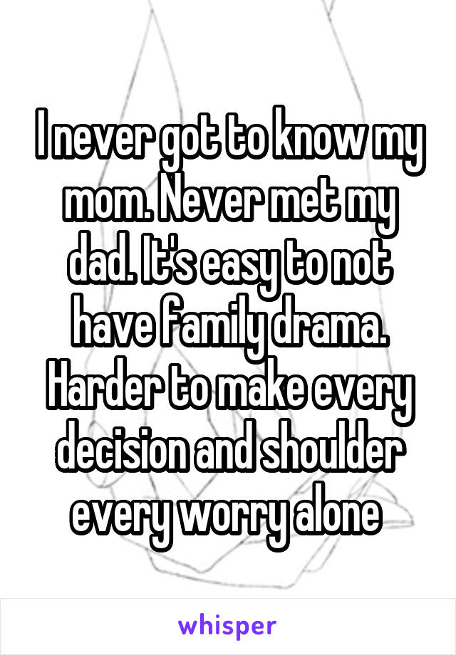 I never got to know my mom. Never met my dad. It's easy to not have family drama. Harder to make every decision and shoulder every worry alone 