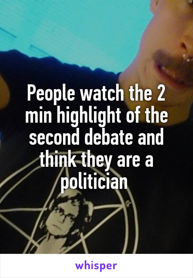 People watch the 2 min highlight of the second debate and think they are a politician 