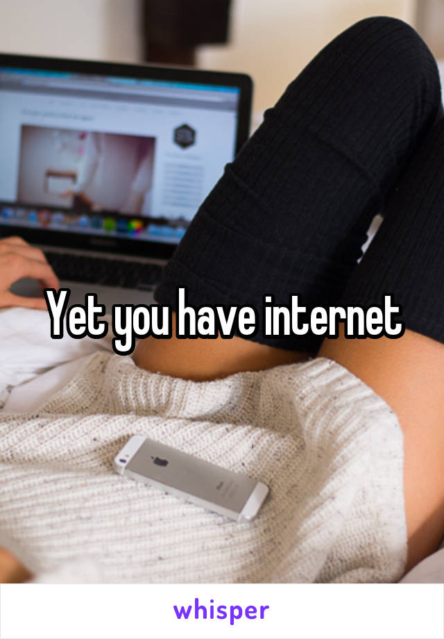 Yet you have internet