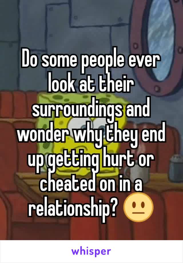 Do some people ever look at their surroundings and wonder why they end up getting hurt or cheated on in a relationship? 😐