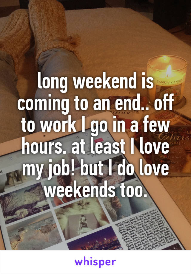 long weekend is coming to an end.. off to work I go in a few hours. at least I love my job! but I do love weekends too.