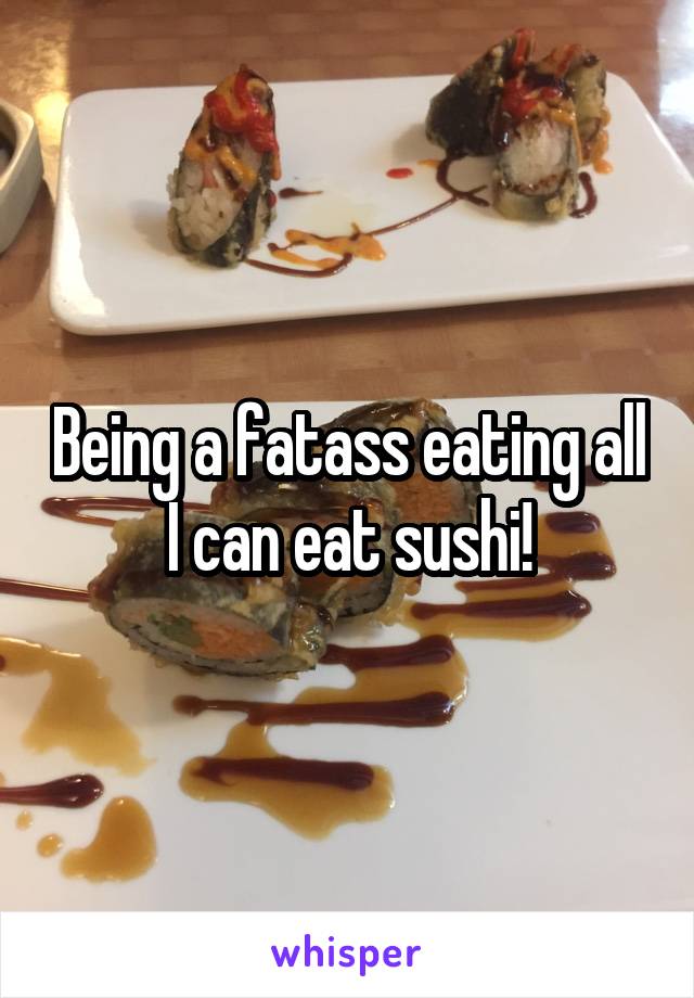 Being a fatass eating all I can eat sushi!
