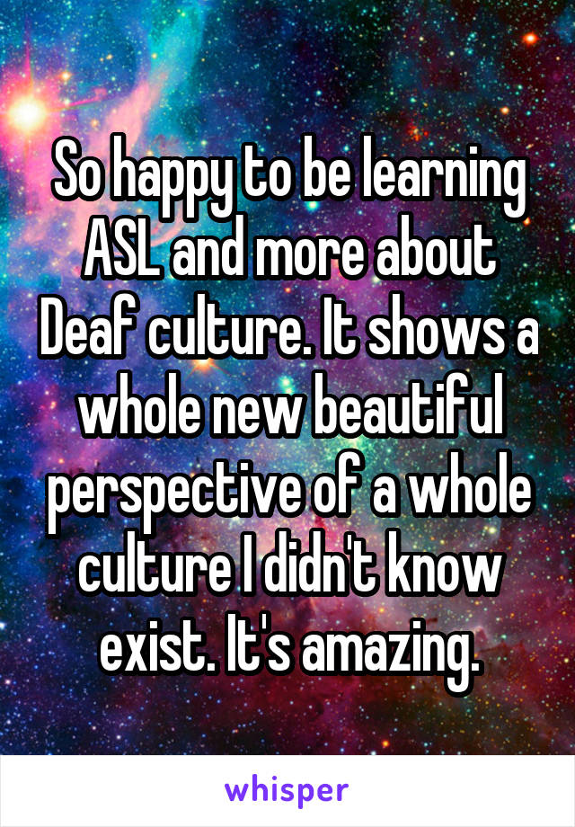 So happy to be learning ASL and more about Deaf culture. It shows a whole new beautiful perspective of a whole culture I didn't know exist. It's amazing.