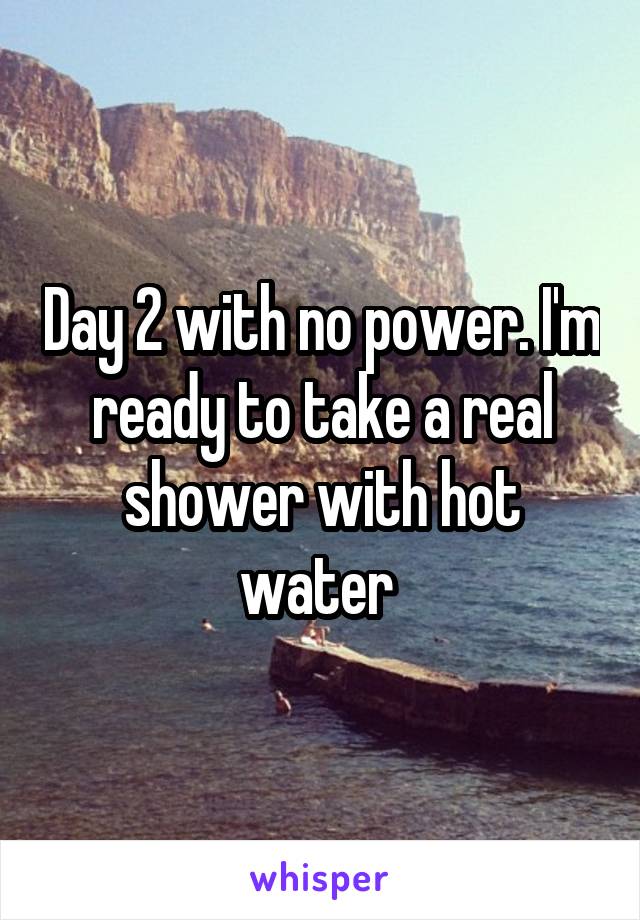 Day 2 with no power. I'm ready to take a real shower with hot water 