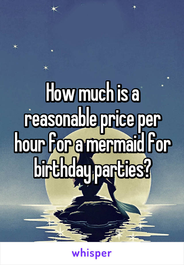 How much is a reasonable price per hour for a mermaid for birthday parties?