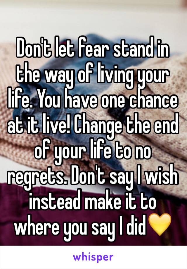 Don't let fear stand in the way of living your life. You have one chance at it live! Change the end of your life to no regrets. Don't say I wish instead make it to where you say I did💛
