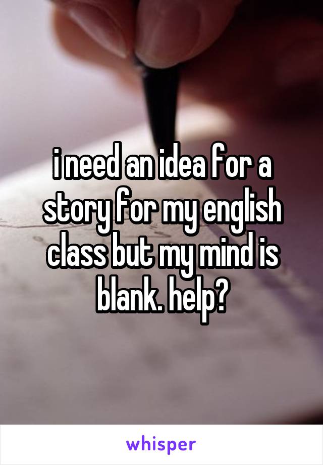 i need an idea for a story for my english class but my mind is blank. help?