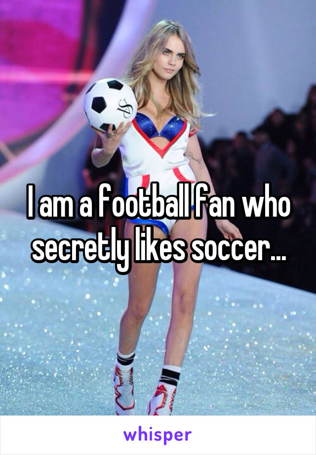 I am a football fan who secretly likes soccer...