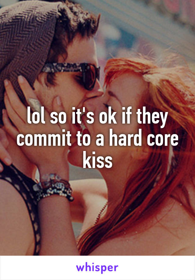 lol so it's ok if they commit to a hard core kiss