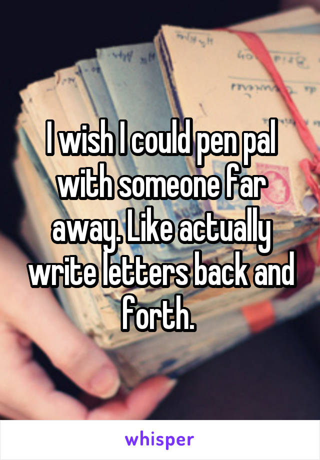 I wish I could pen pal with someone far away. Like actually write letters back and forth. 