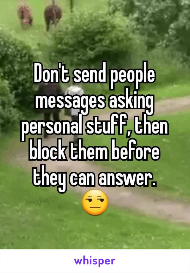 Don't send people messages asking personal stuff, then block them before they can answer.
😒