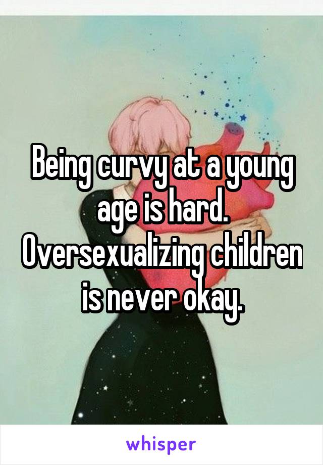 Being curvy at a young age is hard. Oversexualizing children is never okay.