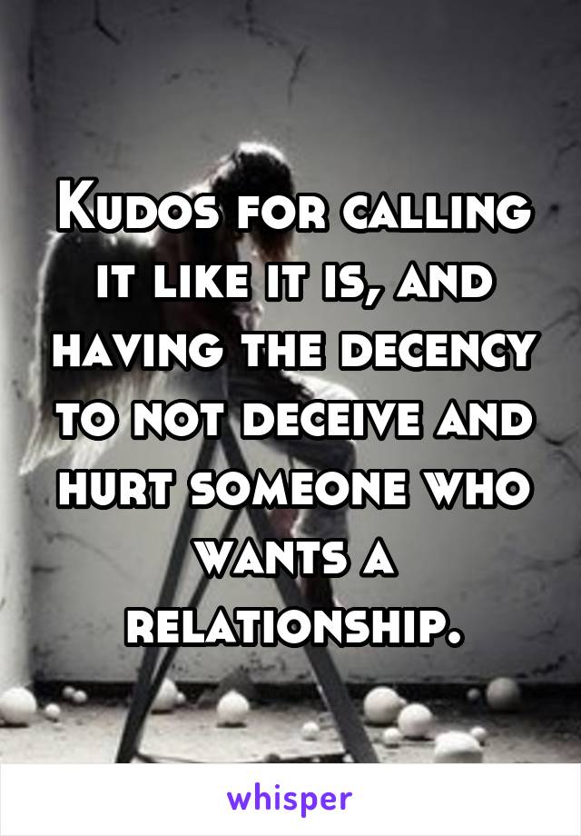 Kudos for calling it like it is, and having the decency to not deceive and hurt someone who wants a relationship.