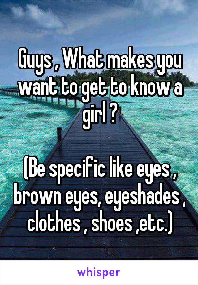 Guys , What makes you want to get to know a girl ?

(Be specific like eyes , brown eyes, eyeshades , clothes , shoes ,etc.)