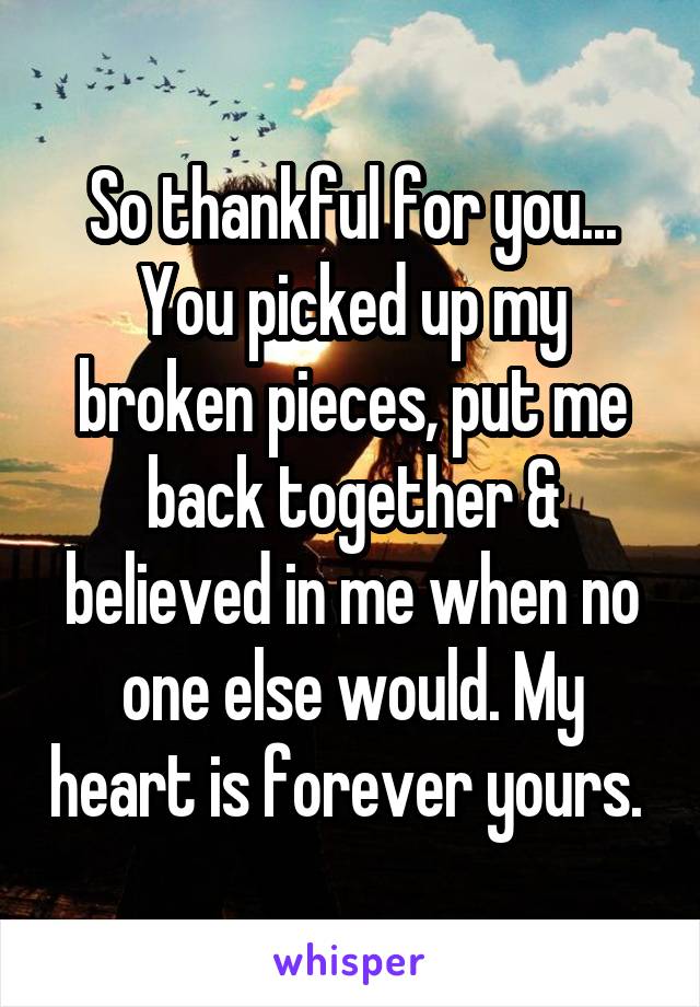 So thankful for you... You picked up my broken pieces, put me back together & believed in me when no one else would. My heart is forever yours. 
