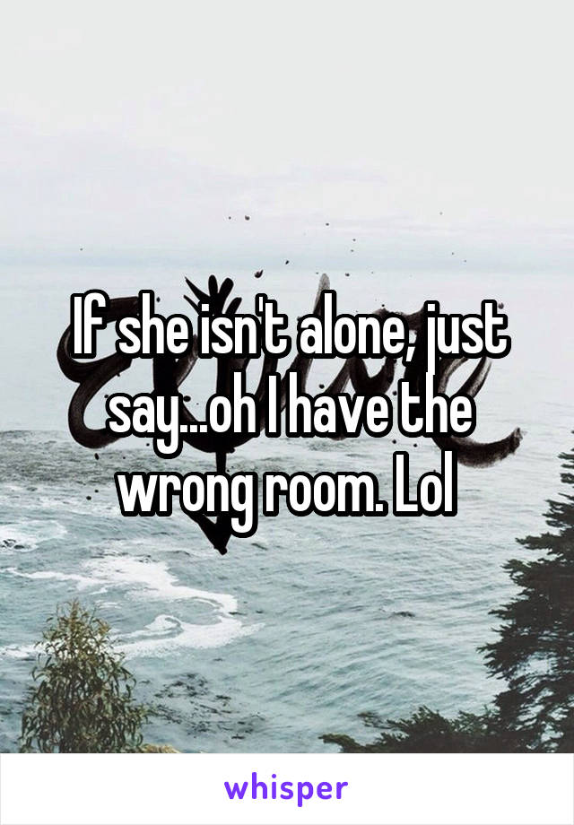 If she isn't alone, just say...oh I have the wrong room. Lol 