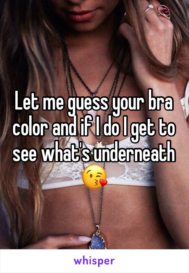 Let me guess your bra color and if I do I get to see what's underneath 😘