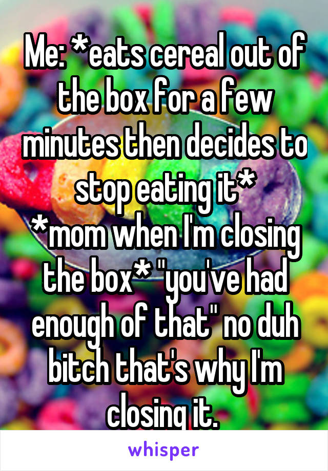 Me: *eats cereal out of the box for a few minutes then decides to stop eating it*
*mom when I'm closing the box* "you've had enough of that" no duh bitch that's why I'm closing it. 