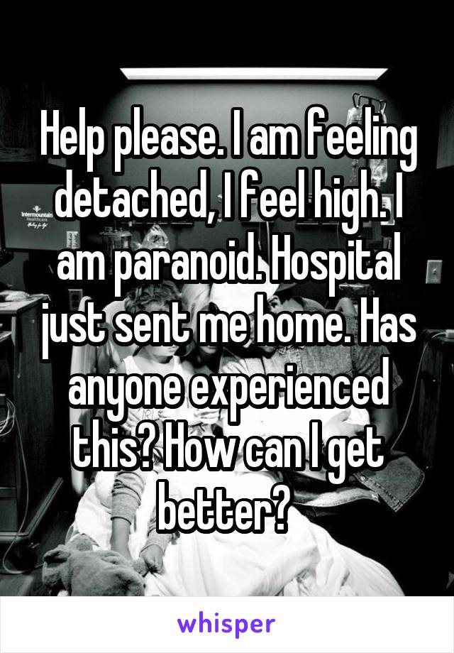 Help please. I am feeling detached, I feel high. I am paranoid. Hospital just sent me home. Has anyone experienced this? How can I get better? 
