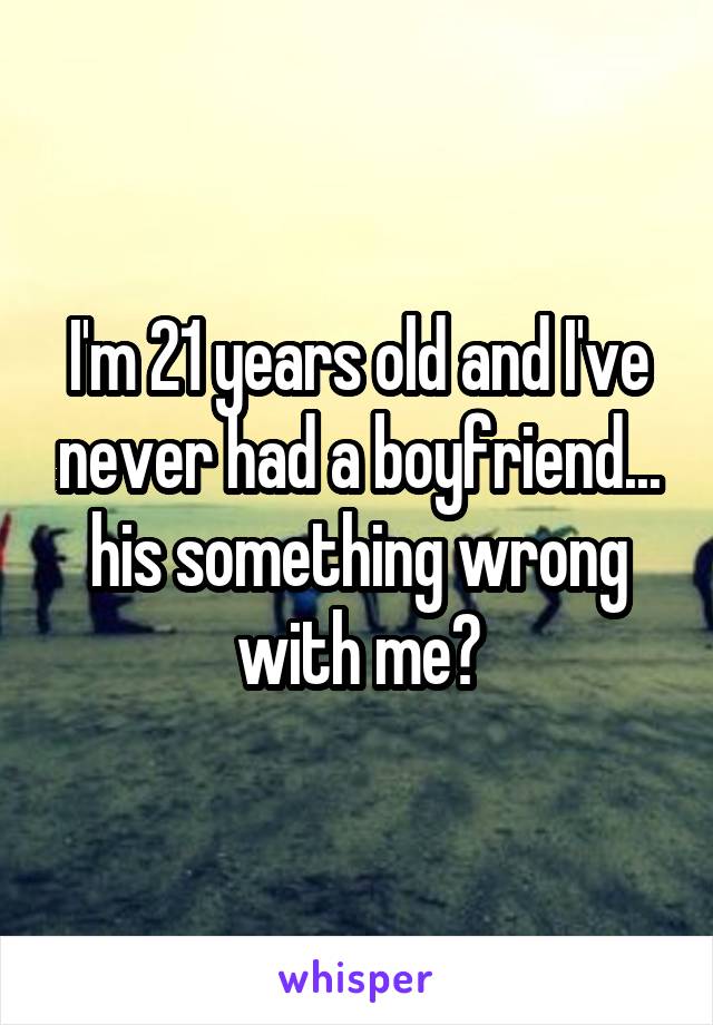 I'm 21 years old and I've never had a boyfriend... his something wrong with me?