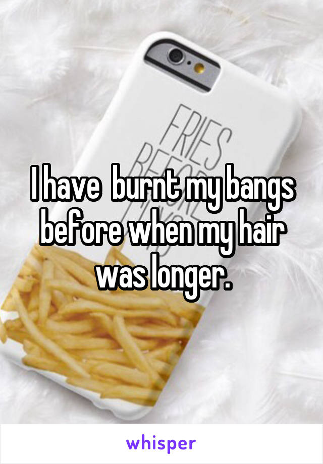 I have  burnt my bangs before when my hair was longer.