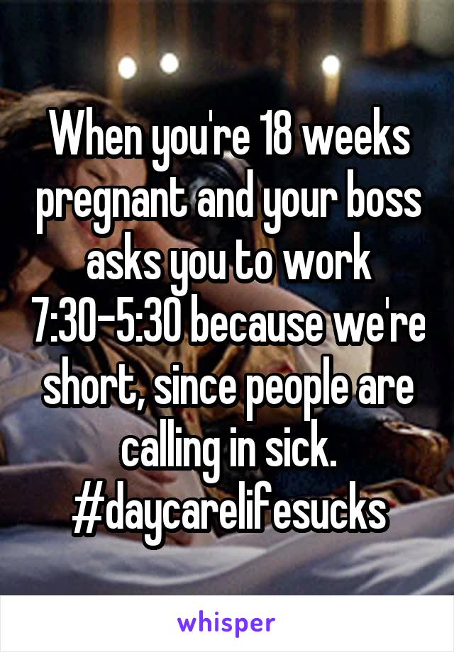 When you're 18 weeks pregnant and your boss asks you to work 7:30-5:30 because we're short, since people are calling in sick.
#daycarelifesucks