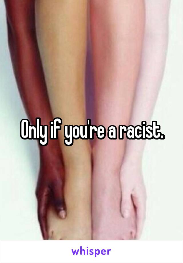 Only if you're a racist.