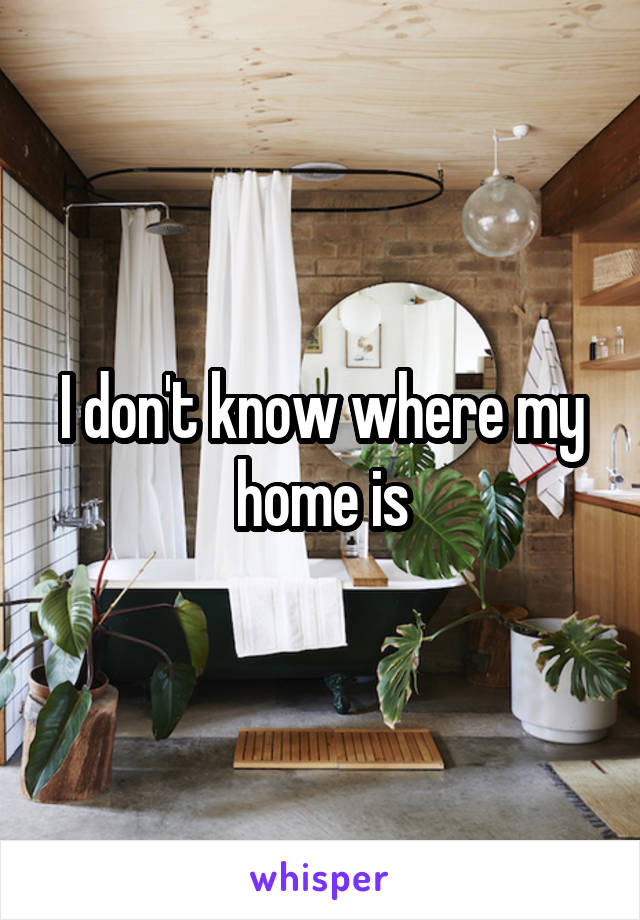 I don't know where my home is