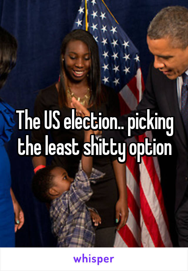 The US election.. picking the least shitty option
