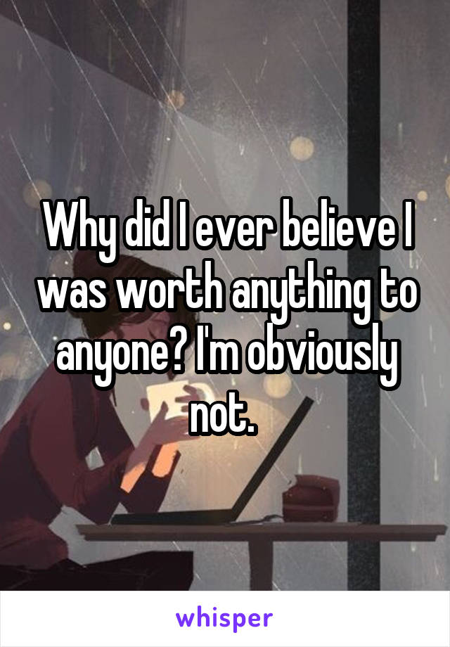 Why did I ever believe I was worth anything to anyone? I'm obviously not. 
