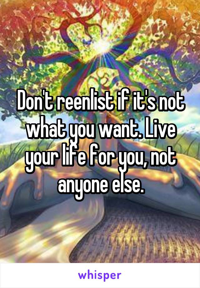 Don't reenlist if it's not what you want. Live your life for you, not anyone else.