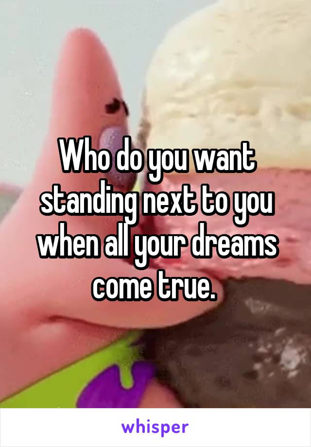 Who do you want standing next to you when all your dreams come true. 