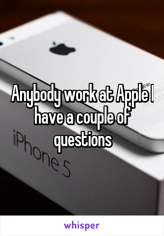 Anybody work at Apple I have a couple of questions